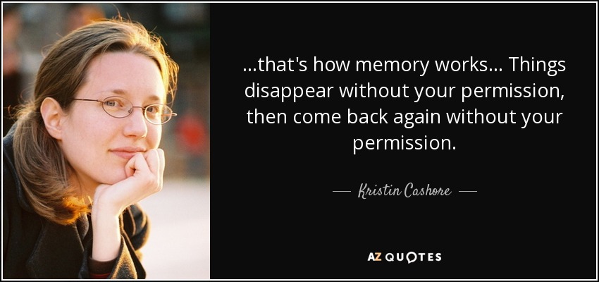 ...that's how memory works ... Things disappear without your permission, then come back again without your permission. - Kristin Cashore