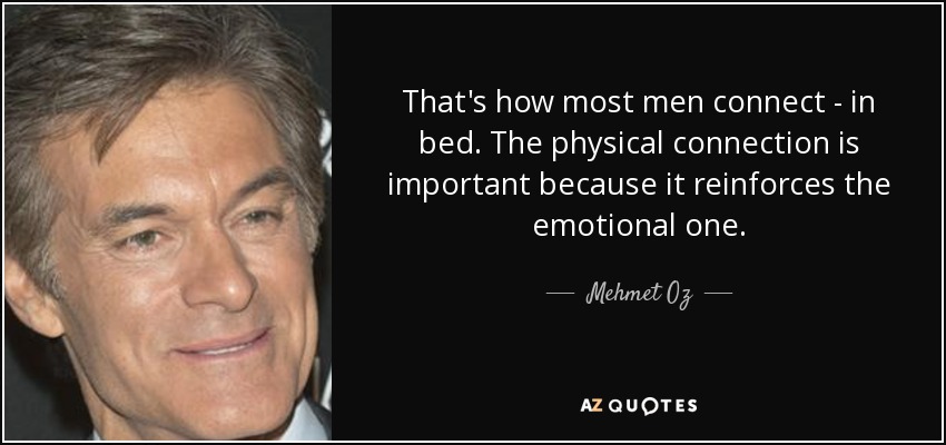 That's how most men connect - in bed. The physical connection is important because it reinforces the emotional one. - Mehmet Oz