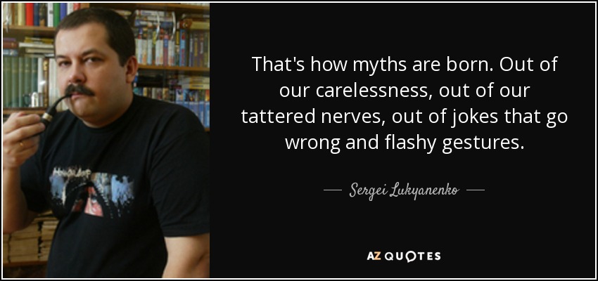 That's how myths are born. Out of our carelessness, out of our tattered nerves, out of jokes that go wrong and flashy gestures. - Sergei Lukyanenko