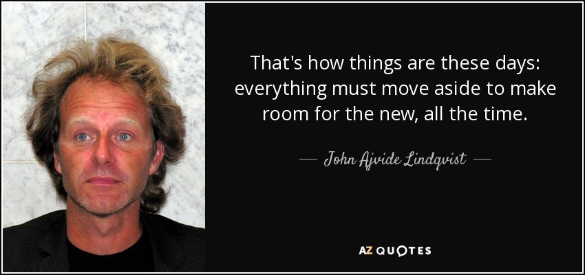 That's how things are these days: everything must move aside to make room for the new, all the time. - John Ajvide Lindqvist
