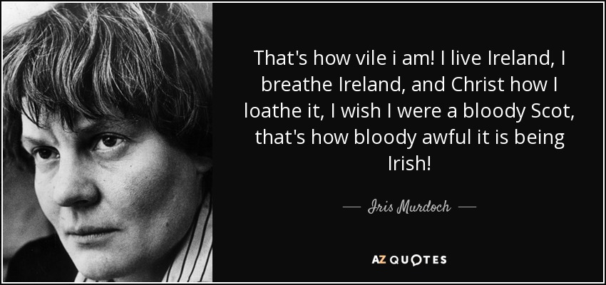 That's how vile i am! I live Ireland, I breathe Ireland, and Christ how I loathe it, I wish I were a bloody Scot, that's how bloody awful it is being Irish! - Iris Murdoch