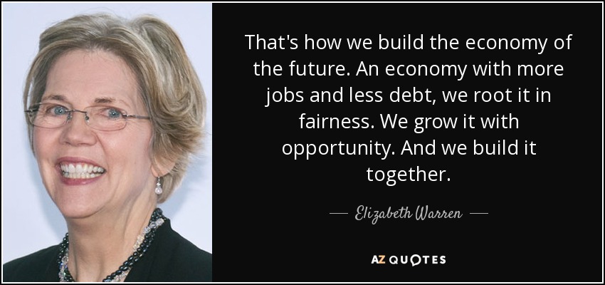 That's how we build the economy of the future. An economy with more jobs and less debt, we root it in fairness. We grow it with opportunity. And we build it together. - Elizabeth Warren