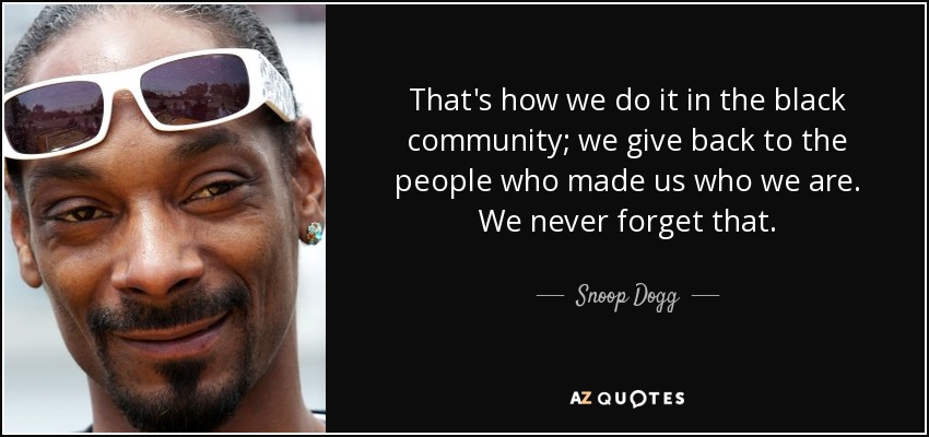 That's how we do it in the black community; we give back to the people who made us who we are. We never forget that. - Snoop Dogg