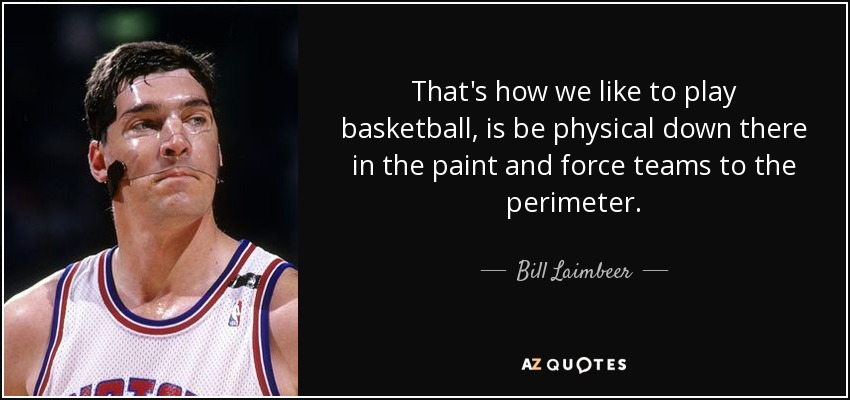 That's how we like to play basketball, is be physical down there in the paint and force teams to the perimeter. - Bill Laimbeer