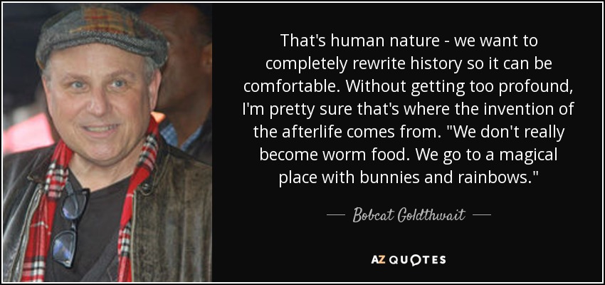 That's human nature - we want to completely rewrite history so it can be comfortable. Without getting too profound, I'm pretty sure that's where the invention of the afterlife comes from. 