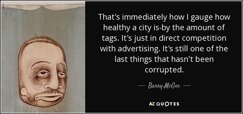 That's immediately how I gauge how healthy a city is-by the amount of tags. It's just in direct competition with advertising. It's still one of the last things that hasn't been corrupted. - Barry McGee