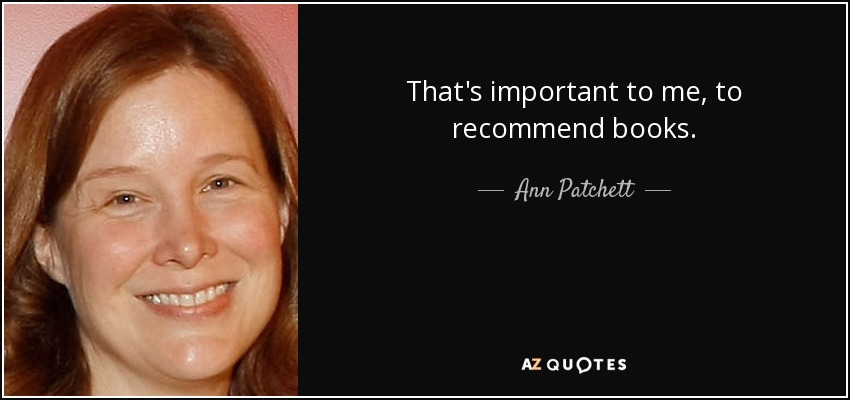 That's important to me, to recommend books. - Ann Patchett