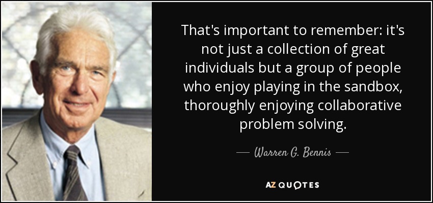 That's important to remember: it's not just a collection of great individuals but a group of people who enjoy playing in the sandbox, thoroughly enjoying collaborative problem solving. - Warren G. Bennis