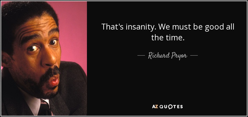 That's insanity. We must be good all the time. - Richard Pryor