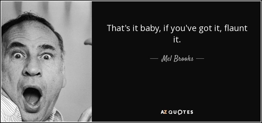 That's it baby, if you've got it, flaunt it. - Mel Brooks