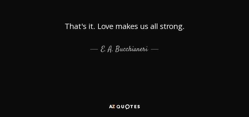 That's it. Love makes us all strong. - E. A. Bucchianeri