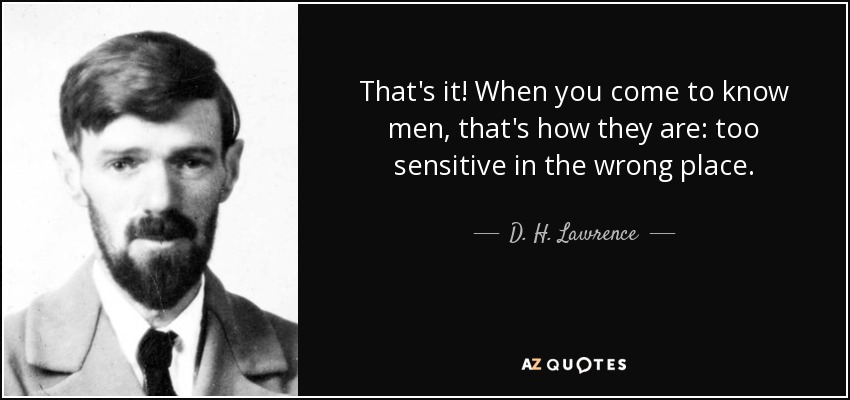 That's it! When you come to know men, that's how they are: too sensitive in the wrong place. - D. H. Lawrence