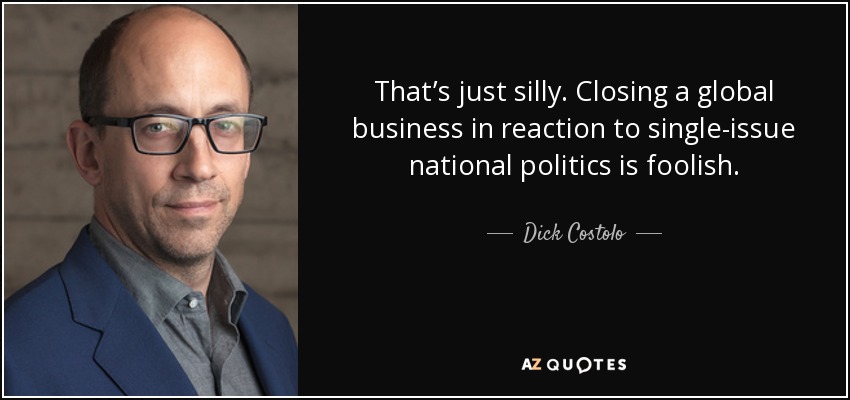 That’s just silly. Closing a global business in reaction to single-issue national politics is foolish. - Dick Costolo