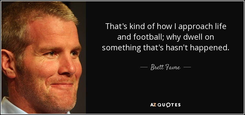 That's kind of how I approach life and football; why dwell on something that's hasn't happened. - Brett Favre