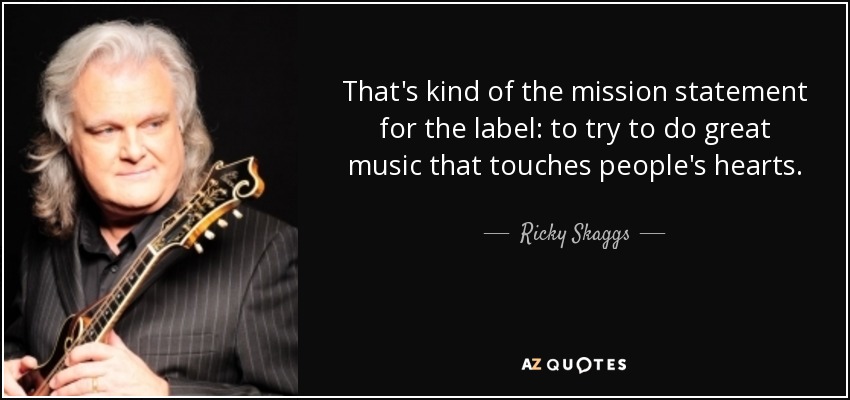 That's kind of the mission statement for the label: to try to do great music that touches people's hearts. - Ricky Skaggs