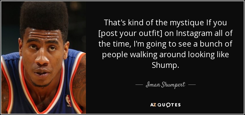 That's kind of the mystique If you [post your outfit] on Instagram all of the time, I'm going to see a bunch of people walking around looking like Shump. - Iman Shumpert
