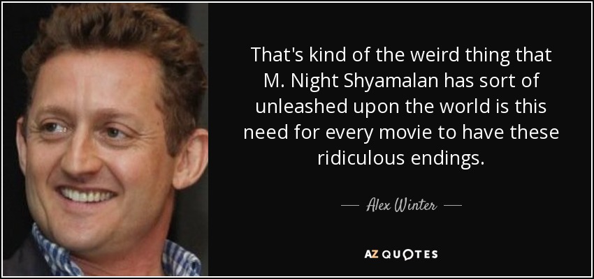 That's kind of the weird thing that M. Night Shyamalan has sort of unleashed upon the world is this need for every movie to have these ridiculous endings. - Alex Winter