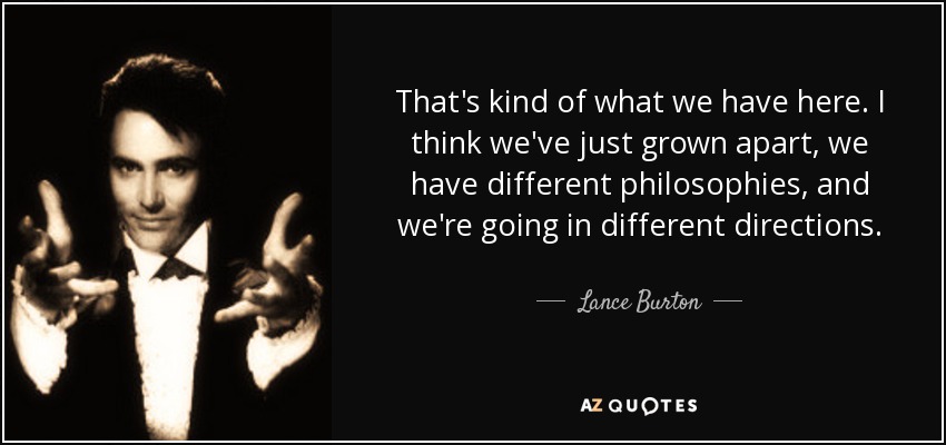 That's kind of what we have here. I think we've just grown apart, we have different philosophies, and we're going in different directions. - Lance Burton