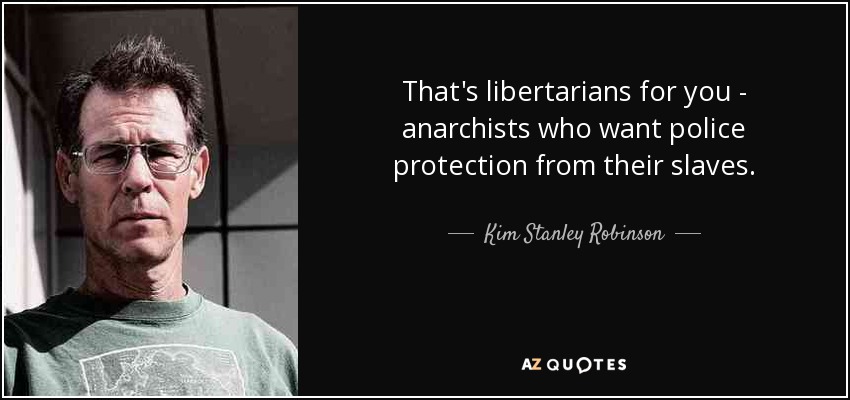 That's libertarians for you - anarchists who want police protection from their slaves. - Kim Stanley Robinson
