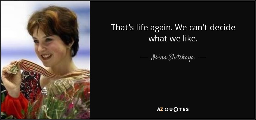 That's life again. We can't decide what we like. - Irina Slutskaya