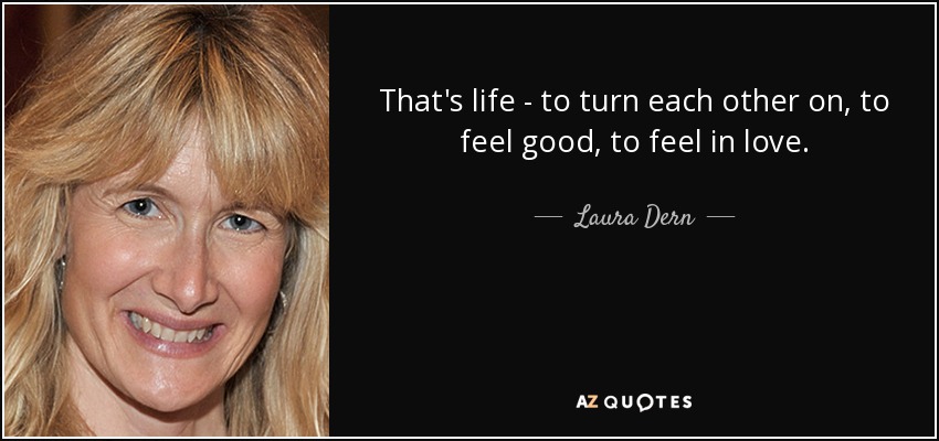 That's life - to turn each other on, to feel good, to feel in love. - Laura Dern