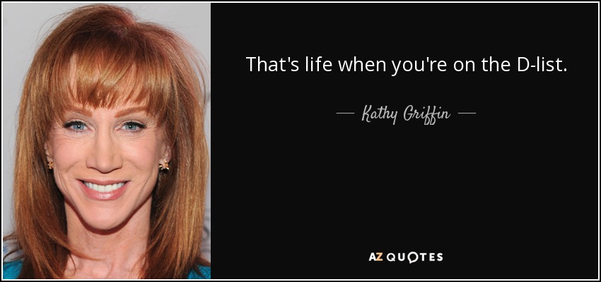 That's life when you're on the D-list. - Kathy Griffin