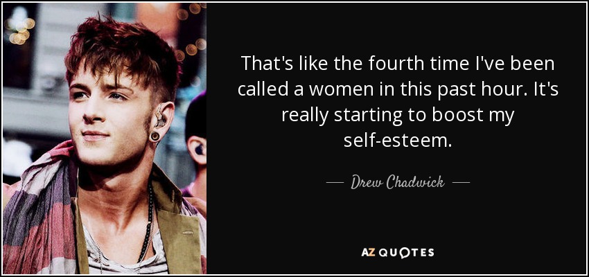 That's like the fourth time I've been called a women in this past hour. It's really starting to boost my self-esteem. - Drew Chadwick