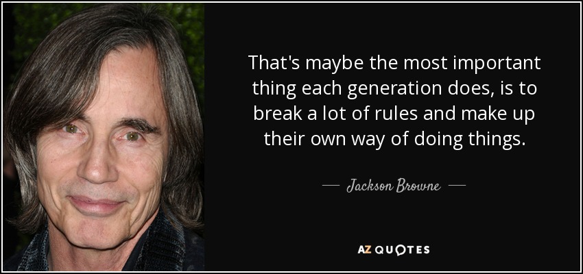 That's maybe the most important thing each generation does, is to break a lot of rules and make up their own way of doing things. - Jackson Browne