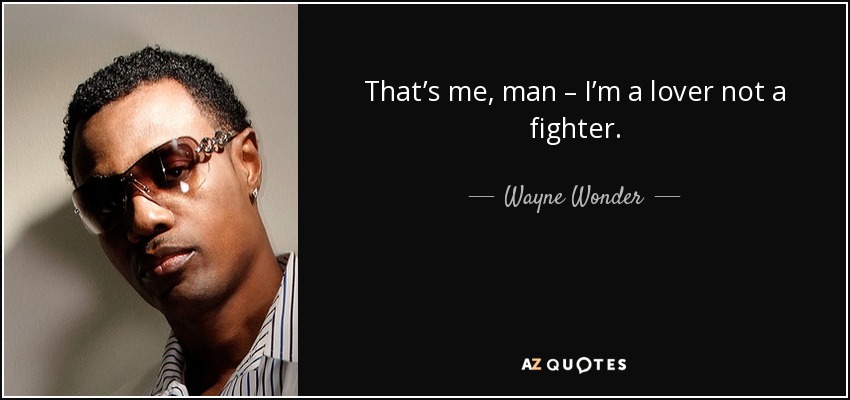 That’s me, man – I’m a lover not a fighter. - Wayne Wonder