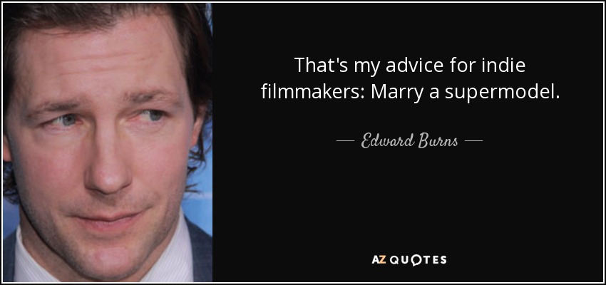 That's my advice for indie filmmakers: Marry a supermodel. - Edward Burns