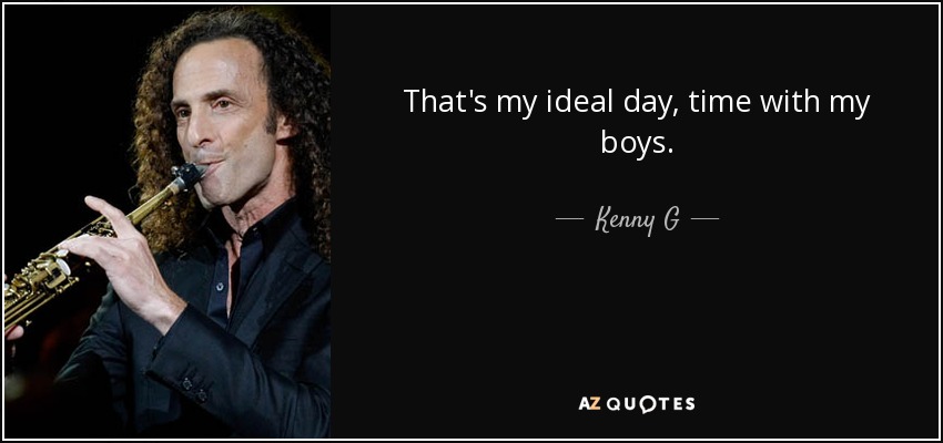 That's my ideal day, time with my boys. - Kenny G