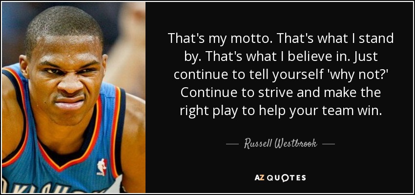 That's my motto. That's what I stand by. That's what I believe in. Just continue to tell yourself 'why not?' Continue to strive and make the right play to help your team win. - Russell Westbrook
