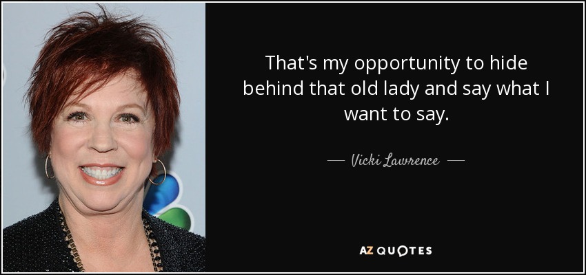 That's my opportunity to hide behind that old lady and say what I want to say. - Vicki Lawrence