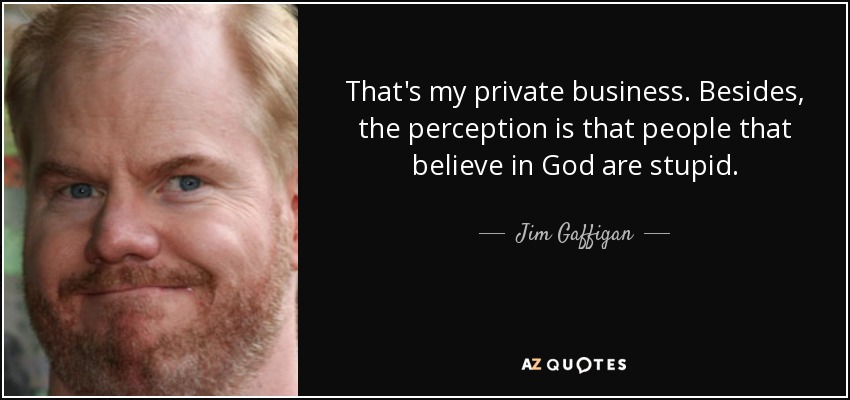 That's my private business. Besides, the perception is that people that believe in God are stupid. - Jim Gaffigan