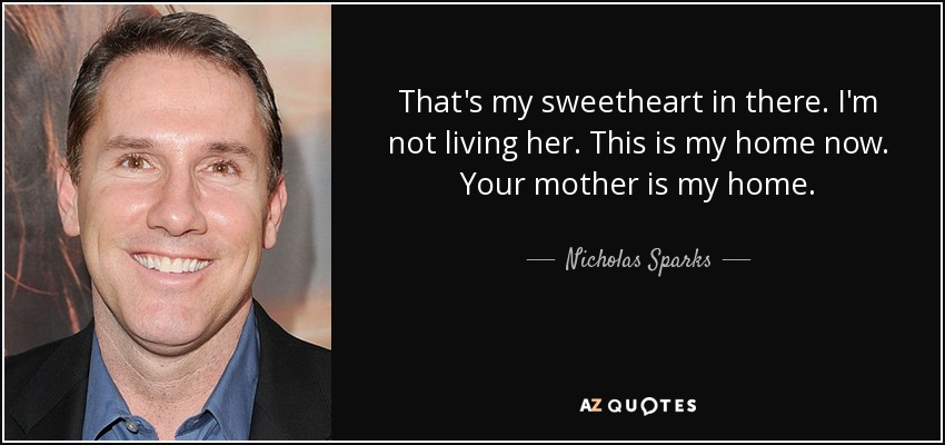 That's my sweetheart in there. I'm not living her. This is my home now. Your mother is my home. - Nicholas Sparks