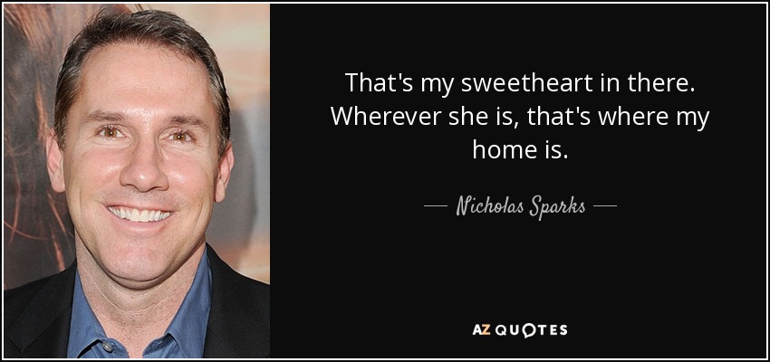 That's my sweetheart in there. Wherever she is, that's where my home is. - Nicholas Sparks