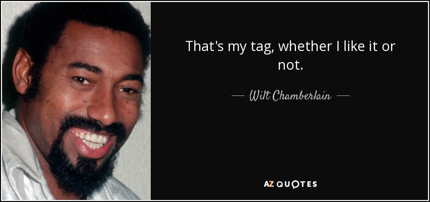 That's my tag, whether I like it or not. - Wilt Chamberlain