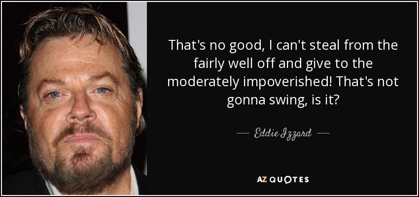 That's no good, I can't steal from the fairly well off and give to the moderately impoverished! That's not gonna swing, is it? - Eddie Izzard