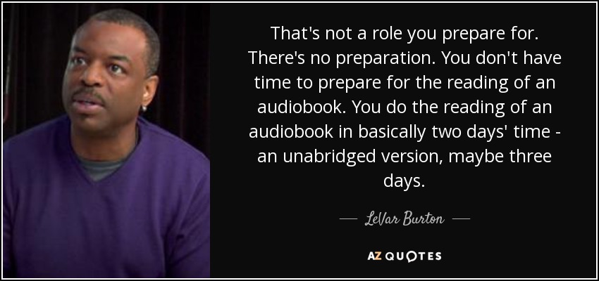 That's not a role you prepare for. There's no preparation. You don't have time to prepare for the reading of an audiobook. You do the reading of an audiobook in basically two days' time - an unabridged version, maybe three days. - LeVar Burton