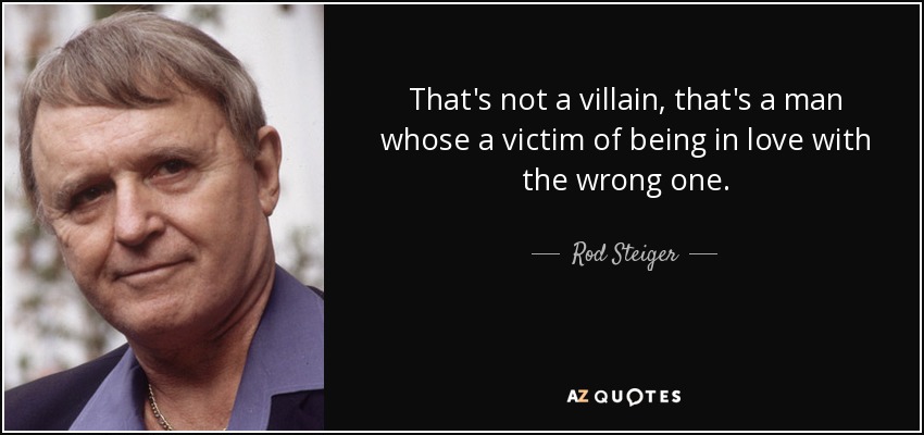 That's not a villain, that's a man whose a victim of being in love with the wrong one. - Rod Steiger