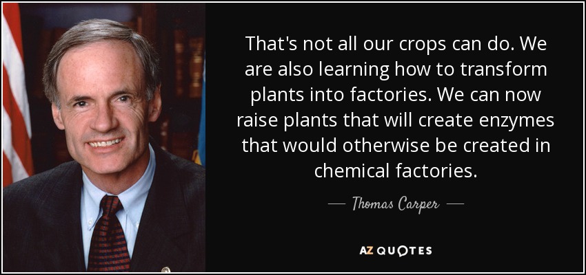 That's not all our crops can do. We are also learning how to transform plants into factories. We can now raise plants that will create enzymes that would otherwise be created in chemical factories. - Thomas Carper