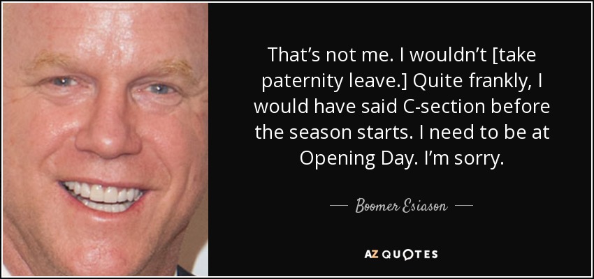 That’s not me. I wouldn’t [take paternity leave.] Quite frankly, I would have said C-section before the season starts. I need to be at Opening Day. I’m sorry. - Boomer Esiason