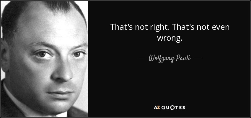 That's not right. That's not even wrong. - Wolfgang Pauli
