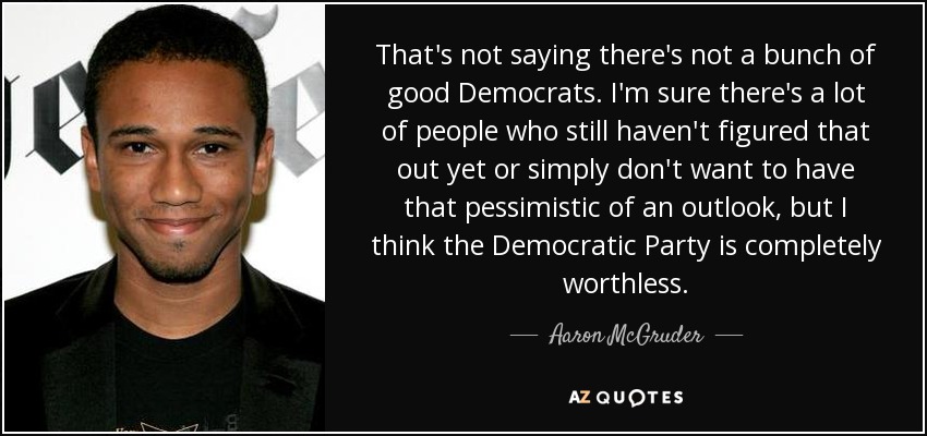 That's not saying there's not a bunch of good Democrats. I'm sure there's a lot of people who still haven't figured that out yet or simply don't want to have that pessimistic of an outlook, but I think the Democratic Party is completely worthless. - Aaron McGruder