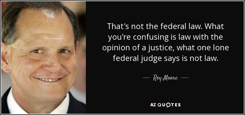 That's not the federal law. What you're confusing is law with the opinion of a justice, what one lone federal judge says is not law. - Roy Moore