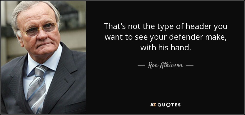 That's not the type of header you want to see your defender make, with his hand. - Ron Atkinson