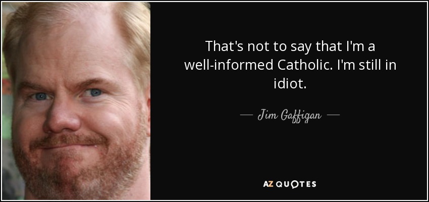 That's not to say that I'm a well-informed Catholic. I'm still in idiot. - Jim Gaffigan