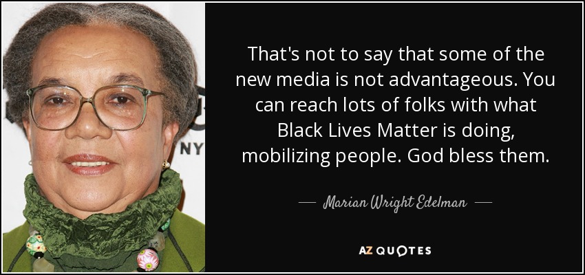That's not to say that some of the new media is not advantageous. You can reach lots of folks with what Black Lives Matter is doing, mobilizing people. God bless them. - Marian Wright Edelman
