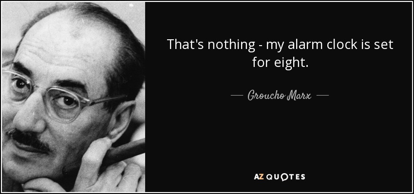 That's nothing - my alarm clock is set for eight. - Groucho Marx