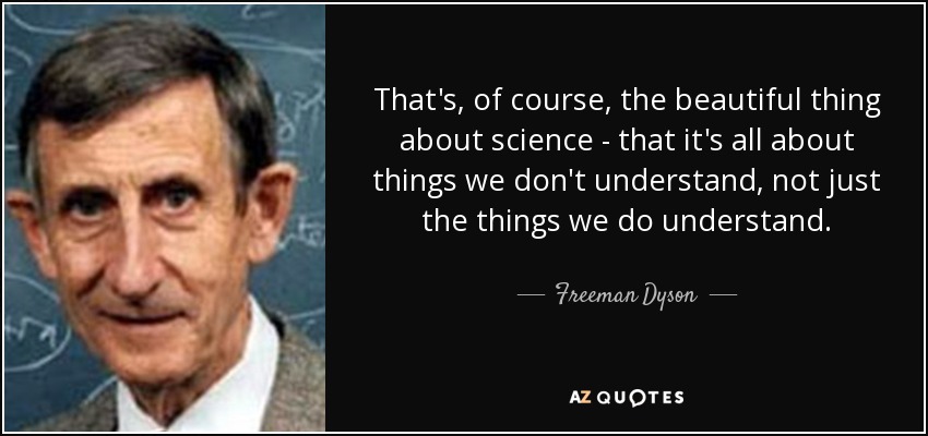 That's, of course, the beautiful thing about science - that it's all about things we don't understand, not just the things we do understand. - Freeman Dyson